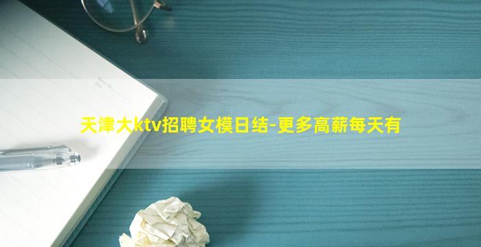 天津大ktv招聘女模日结-更多高薪每天有